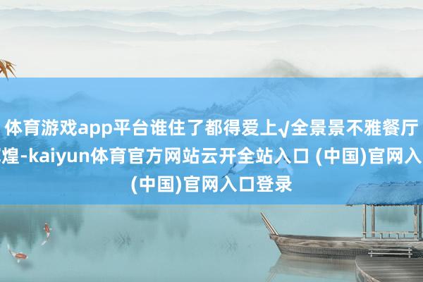 体育游戏app平台谁住了都得爱上√全景景不雅餐厅视线辉煌-kaiyun体育官方网站云开全站入口 (中国)官网入口登录