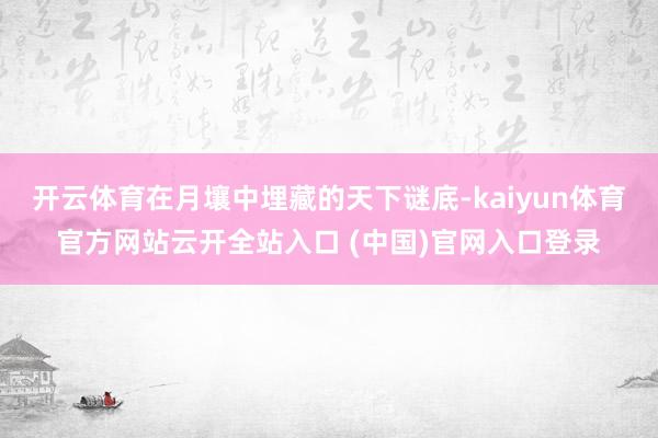 开云体育在月壤中埋藏的天下谜底-kaiyun体育官方网站云开全站入口 (中国)官网入口登录