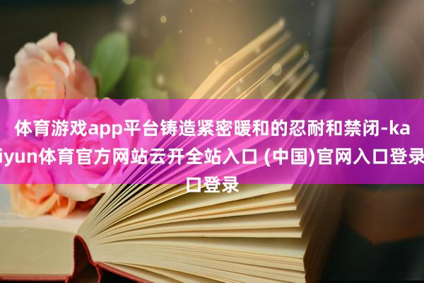 体育游戏app平台铸造紧密暖和的忍耐和禁闭-kaiyun体育官方网站云开全站入口 (中国)官网入口登录