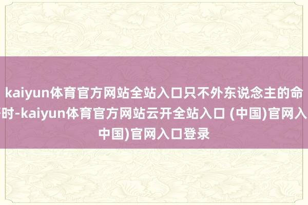 kaiyun体育官方网站全站入口只不外东说念主的命运不好时-kaiyun体育官方网站云开全站入口 (中国)官网入口登录