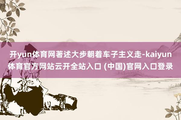 开yun体育网著述大步朝着车子主义走-kaiyun体育官方网站云开全站入口 (中国)官网入口登录
