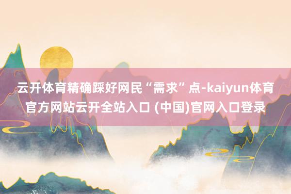 云开体育精确踩好网民“需求”点-kaiyun体育官方网站云开全站入口 (中国)官网入口登录