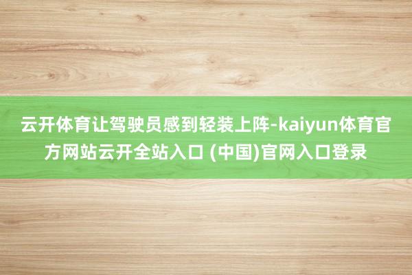 云开体育让驾驶员感到轻装上阵-kaiyun体育官方网站云开全站入口 (中国)官网入口登录