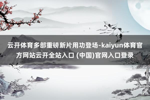 云开体育多部重磅新片用功登场-kaiyun体育官方网站云开全站入口 (中国)官网入口登录