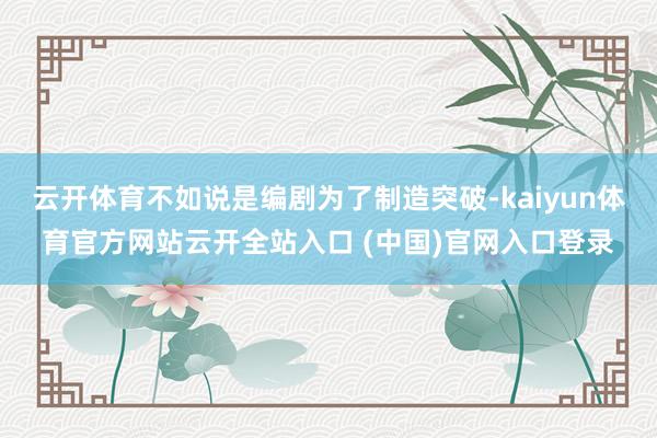 云开体育不如说是编剧为了制造突破-kaiyun体育官方网站云开全站入口 (中国)官网入口登录