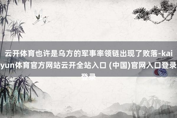 云开体育也许是乌方的军事率领链出现了败落-kaiyun体育官方网站云开全站入口 (中国)官网入口登录