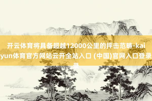 开云体育将具备超越12000公里的抨击范畴-kaiyun体育官方网站云开全站入口 (中国)官网入口登录