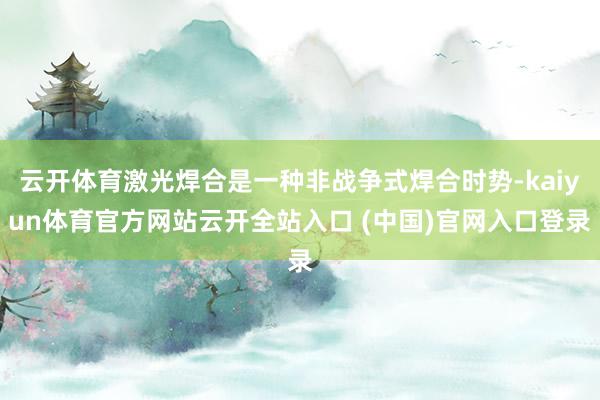 云开体育激光焊合是一种非战争式焊合时势-kaiyun体育官方网站云开全站入口 (中国)官网入口登录