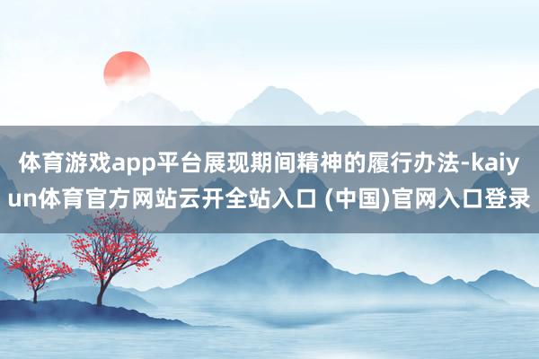 体育游戏app平台展现期间精神的履行办法-kaiyun体育官方网站云开全站入口 (中国)官网入口登录