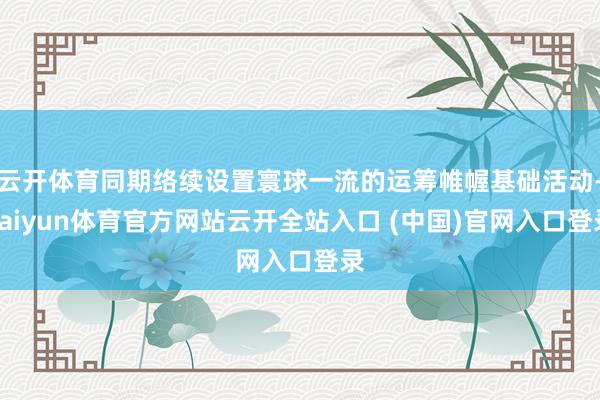 云开体育同期络续设置寰球一流的运筹帷幄基础活动-kaiyun体育官方网站云开全站入口 (中国)官网入口登录