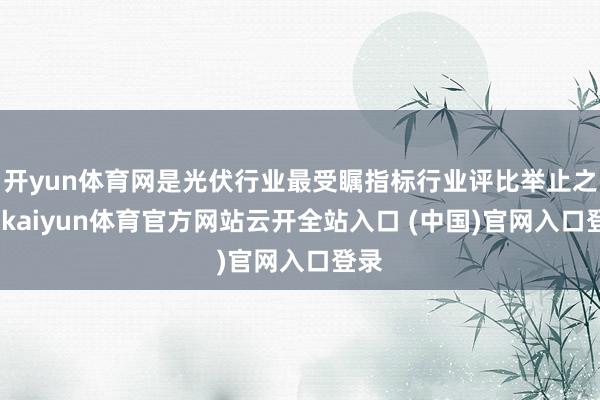 开yun体育网是光伏行业最受瞩指标行业评比举止之一-kaiyun体育官方网站云开全站入口 (中国)官网入口登录