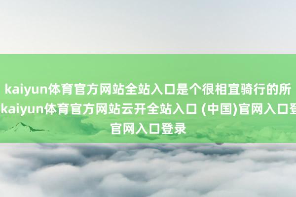 kaiyun体育官方网站全站入口是个很相宜骑行的所在-kaiyun体育官方网站云开全站入口 (中国)官网入口登录