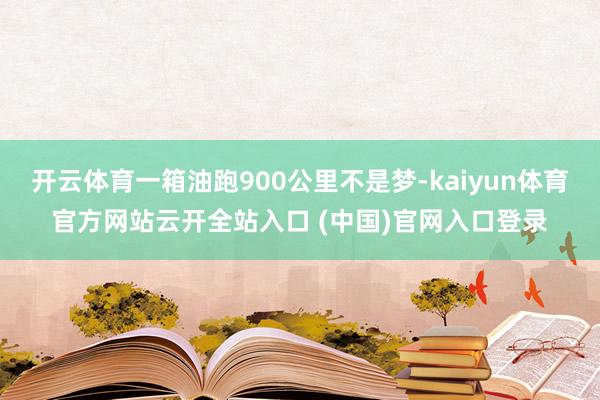 开云体育一箱油跑900公里不是梦-kaiyun体育官方网站云开全站入口 (中国)官网入口登录