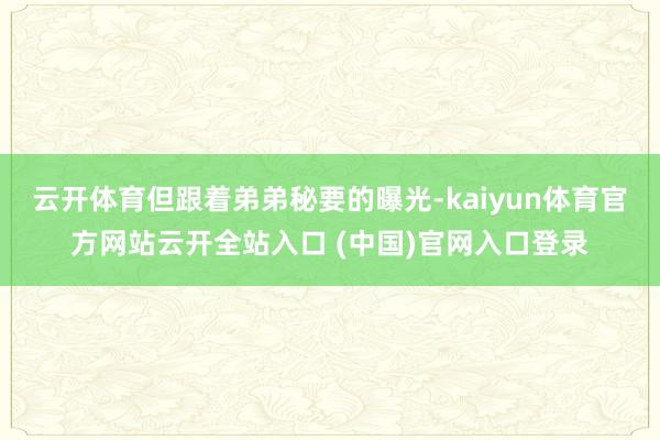 云开体育但跟着弟弟秘要的曝光-kaiyun体育官方网站云开全站入口 (中国)官网入口登录