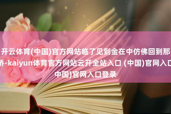 开云体育(中国)官方网站临了见到金在中仿佛回到那年断桥-kaiyun体育官方网站云开全站入口 (中国)官网入口登录