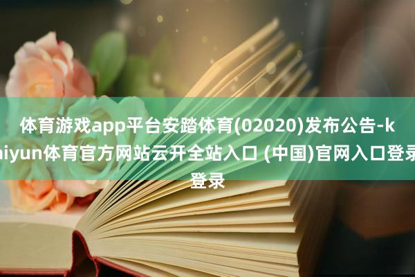 体育游戏app平台安踏体育(02020)发布公告-kaiyun体育官方网站云开全站入口 (中国)官网入口登录