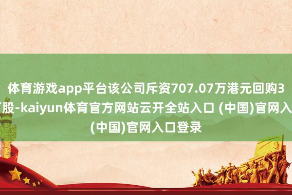 体育游戏app平台该公司斥资707.07万港元回购32.79万股-kaiyun体育官方网站云开全站入口 (中国)官网入口登录