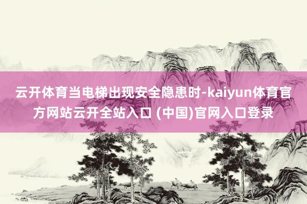 云开体育当电梯出现安全隐患时-kaiyun体育官方网站云开全站入口 (中国)官网入口登录