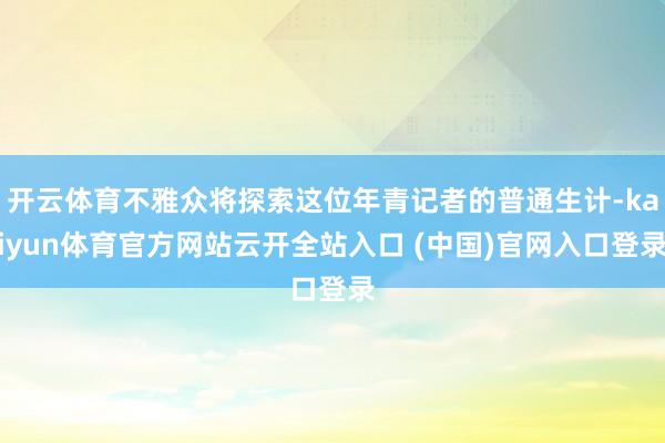 开云体育不雅众将探索这位年青记者的普通生计-kaiyun体育官方网站云开全站入口 (中国)官网入口登录
