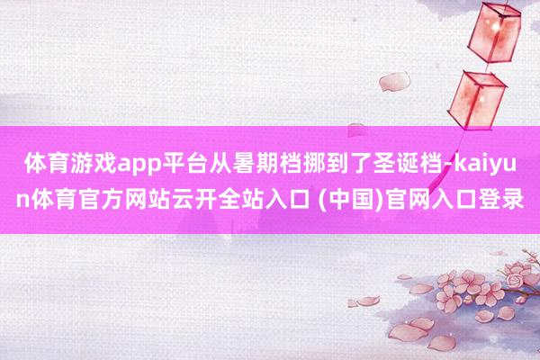 体育游戏app平台从暑期档挪到了圣诞档-kaiyun体育官方网站云开全站入口 (中国)官网入口登录