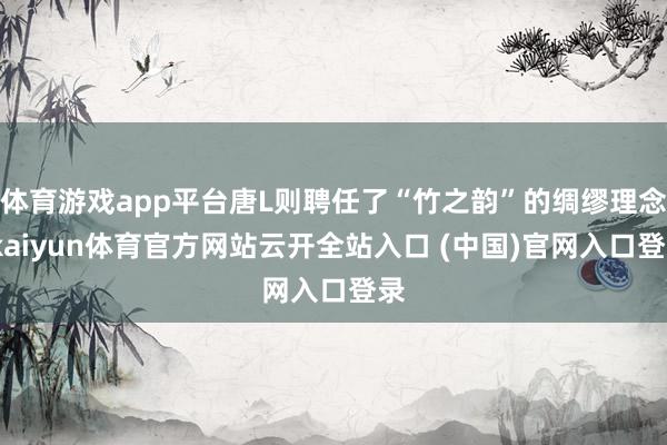 体育游戏app平台唐L则聘任了“竹之韵”的绸缪理念-kaiyun体育官方网站云开全站入口 (中国)官网入口登录