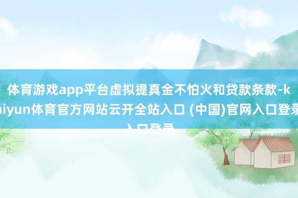 体育游戏app平台虚拟提真金不怕火和贷款条款-kaiyun体育官方网站云开全站入口 (中国)官网入口登录