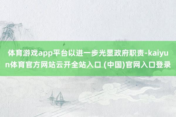 体育游戏app平台以进一步光显政府职责-kaiyun体育官方网站云开全站入口 (中国)官网入口登录