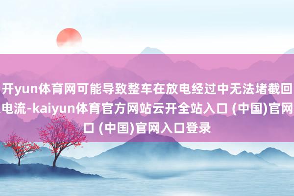 开yun体育网可能导致整车在放电经过中无法堵截回路中过大电流-kaiyun体育官方网站云开全站入口 (中国)官网入口登录