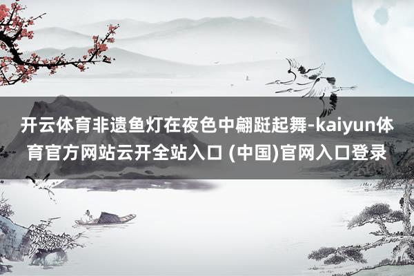 开云体育非遗鱼灯在夜色中翩跹起舞-kaiyun体育官方网站云开全站入口 (中国)官网入口登录