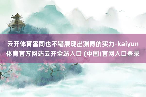 云开体育雷同也不错展现出渊博的实力-kaiyun体育官方网站云开全站入口 (中国)官网入口登录