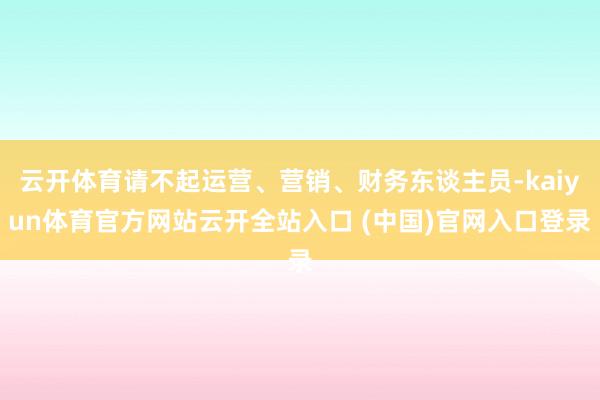 云开体育请不起运营、营销、财务东谈主员-kaiyun体育官方网站云开全站入口 (中国)官网入口登录