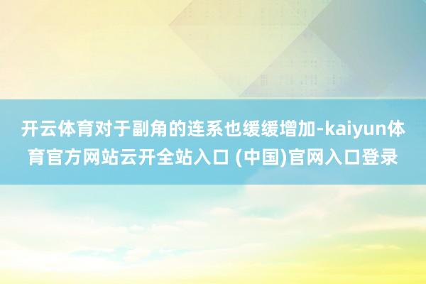 开云体育对于副角的连系也缓缓增加-kaiyun体育官方网站云开全站入口 (中国)官网入口登录