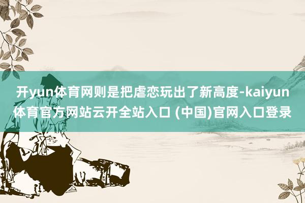 开yun体育网则是把虐恋玩出了新高度-kaiyun体育官方网站云开全站入口 (中国)官网入口登录