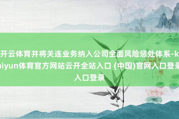 开云体育并将关连业务纳入公司全面风险惩处体系-kaiyun体育官方网站云开全站入口 (中国)官网入口登录