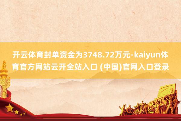 开云体育封单资金为3748.72万元-kaiyun体育官方网站云开全站入口 (中国)官网入口登录