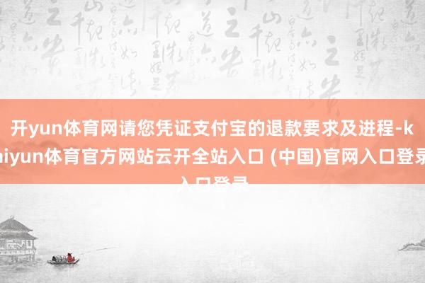 开yun体育网请您凭证支付宝的退款要求及进程-kaiyun体育官方网站云开全站入口 (中国)官网入口登录