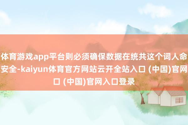 体育游戏app平台则必须确保数据在统共这个词人命周期内的安全-kaiyun体育官方网站云开全站入口 (中国)官网入口登录