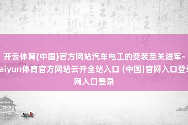 开云体育(中国)官方网站汽车电工的变装至关进军-kaiyun体育官方网站云开全站入口 (中国)官网入口登录