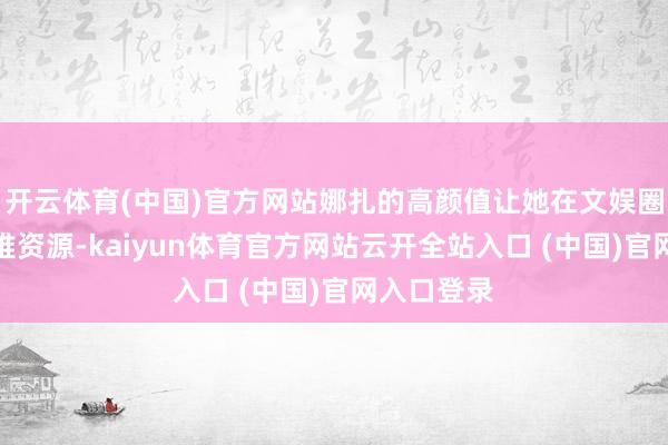 开云体育(中国)官方网站娜扎的高颜值让她在文娱圈中从不困难资源-kaiyun体育官方网站云开全站入口 (中国)官网入口登录
