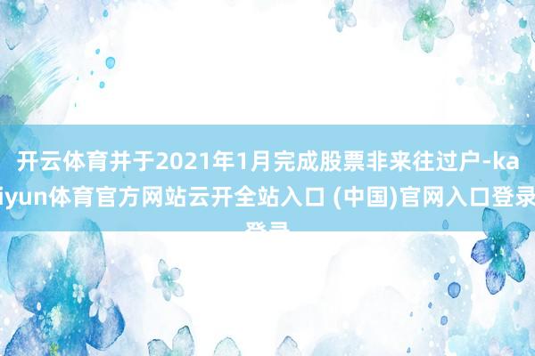 开云体育并于2021年1月完成股票非来往过户-kaiyun体育官方网站云开全站入口 (中国)官网入口登录