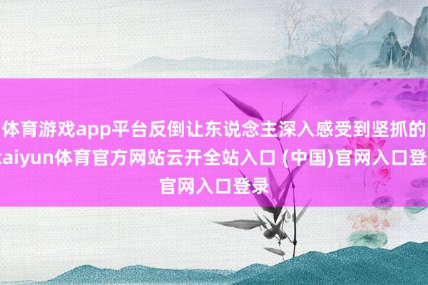 体育游戏app平台反倒让东说念主深入感受到坚抓的-kaiyun体育官方网站云开全站入口 (中国)官网入口登录