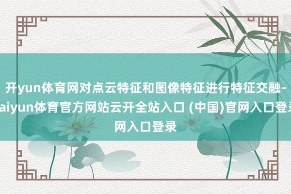 开yun体育网对点云特征和图像特征进行特征交融-kaiyun体育官方网站云开全站入口 (中国)官网入口登录