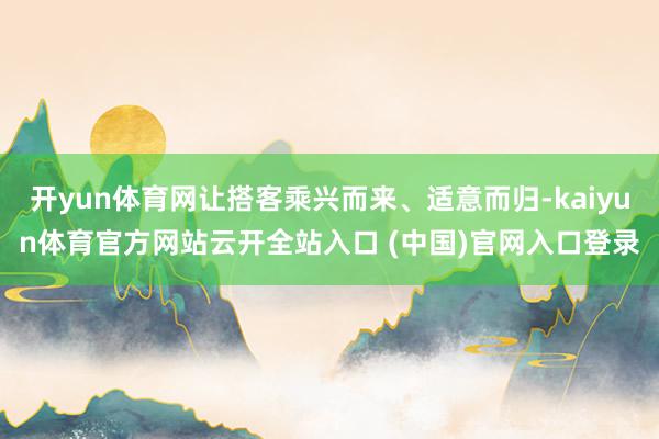 开yun体育网让搭客乘兴而来、适意而归-kaiyun体育官方网站云开全站入口 (中国)官网入口登录