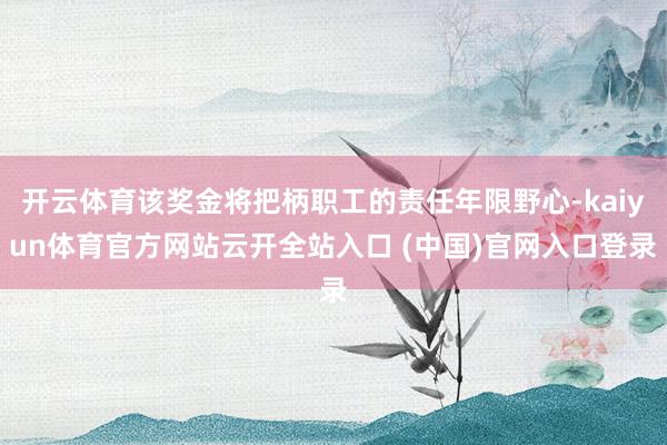 开云体育该奖金将把柄职工的责任年限野心-kaiyun体育官方网站云开全站入口 (中国)官网入口登录
