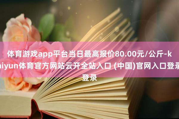 体育游戏app平台当日最高报价80.00元/公斤-kaiyun体育官方网站云开全站入口 (中国)官网入口登录