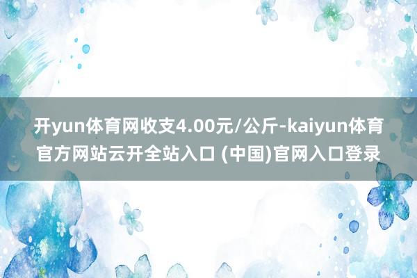 开yun体育网收支4.00元/公斤-kaiyun体育官方网站云开全站入口 (中国)官网入口登录