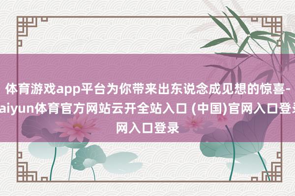 体育游戏app平台为你带来出东说念成见想的惊喜-kaiyun体育官方网站云开全站入口 (中国)官网入口登录