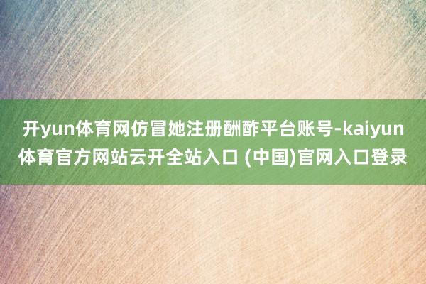 开yun体育网仿冒她注册酬酢平台账号-kaiyun体育官方网站云开全站入口 (中国)官网入口登录