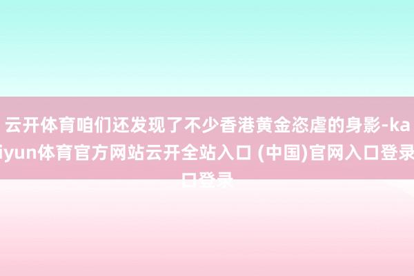 云开体育咱们还发现了不少香港黄金恣虐的身影-kaiyun体育官方网站云开全站入口 (中国)官网入口登录