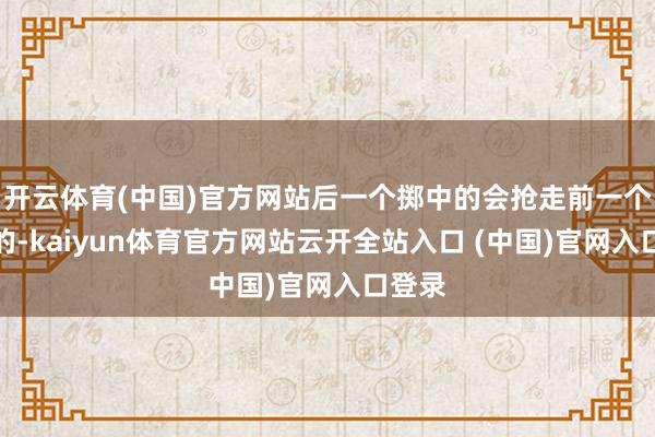 开云体育(中国)官方网站后一个掷中的会抢走前一个掷中的-kaiyun体育官方网站云开全站入口 (中国)官网入口登录